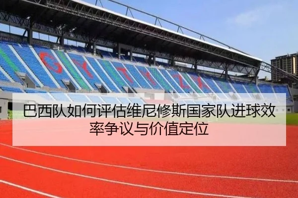 巴西队如何评估维尼修斯国家队进球效率争议与价值定位