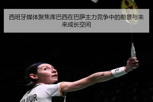 西班牙媒体聚焦库巴西在巴萨主力竞争中的前景与未来成长空间