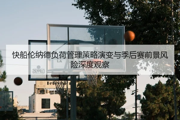 快船伦纳德负荷管理策略演变与季后赛前景风险深度观察