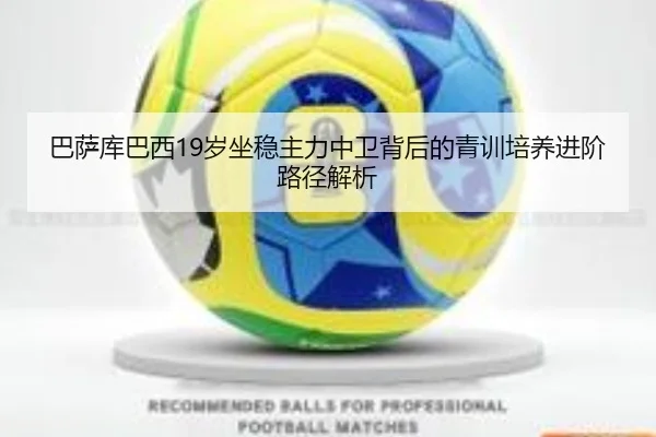 巴萨库巴西19岁坐稳主力中卫背后的青训培养进阶路径解析