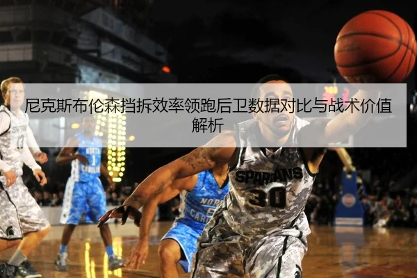 尼克斯布伦森挡拆效率领跑后卫数据对比与战术价值解析