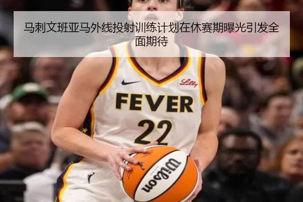 马刺文班亚马外线投射训练计划在休赛期曝光引发全面期待