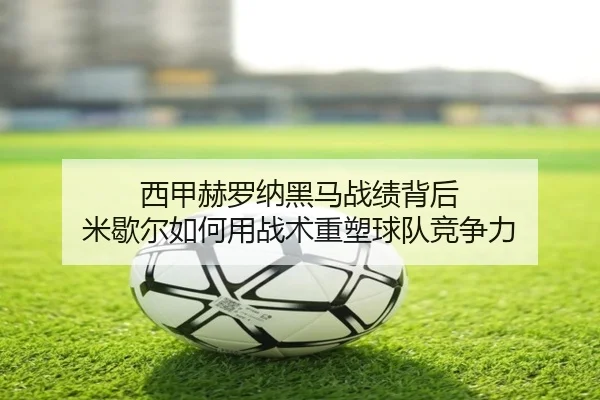 西甲赫罗纳黑马战绩背后 米歇尔如何用战术重塑球队竞争力