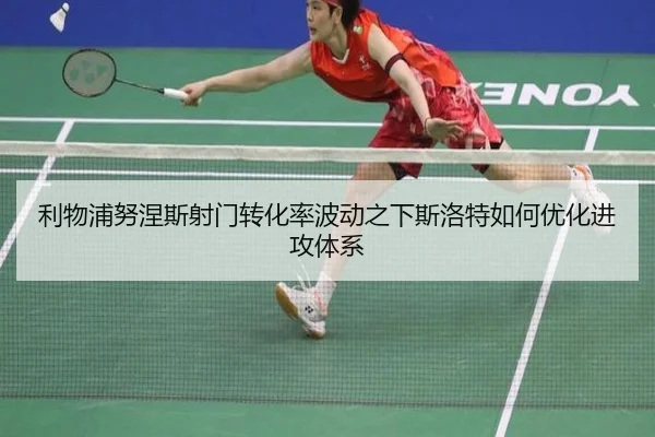 利物浦努涅斯射门转化率波动之下斯洛特如何优化进攻体系