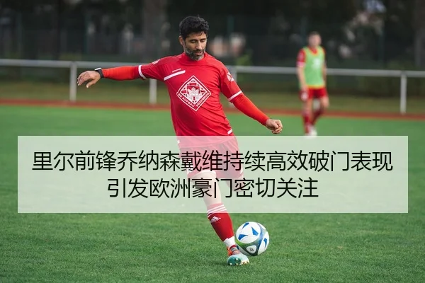 里尔前锋乔纳森戴维持续高效破门表现引发欧洲豪门密切关注