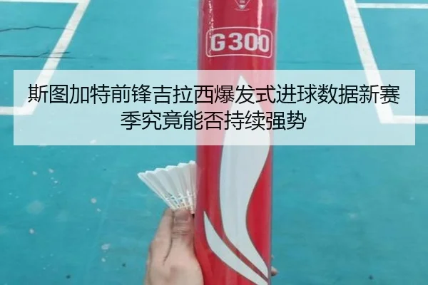 斯图加特前锋吉拉西爆发式进球数据新赛季究竟能否持续强势