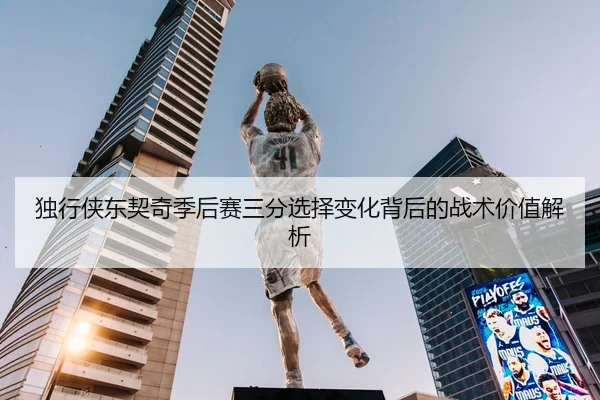 独行侠东契奇季后赛三分选择变化背后的战术价值解析