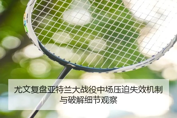 尤文复盘亚特兰大战役中场压迫失效机制与破解细节观察