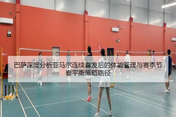 巴萨深度分析亚马尔连续首发后的体能管理与赛季节奏平衡策略路径