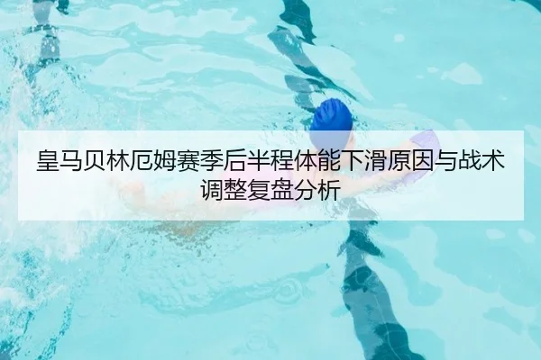 皇马贝林厄姆赛季后半程体能下滑原因与战术调整复盘分析