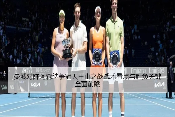 曼城对阵阿森纳争冠天王山之战战术看点与胜负关键全面前瞻