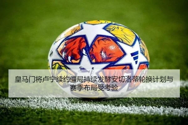 皇马门将卢宁续约僵局持续发酵安切洛蒂轮换计划与赛季布局受考验