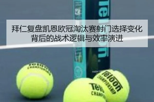 拜仁复盘凯恩欧冠淘汰赛射门选择变化背后的战术逻辑与效率演进