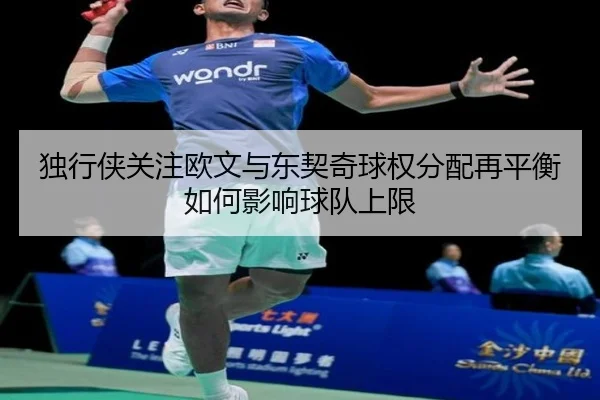 独行侠关注欧文与东契奇球权分配再平衡如何影响球队上限