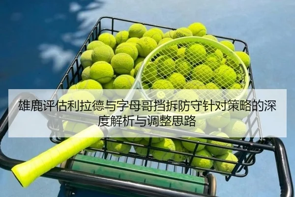 雄鹿评估利拉德与字母哥挡拆防守针对策略的深度解析与调整思路
