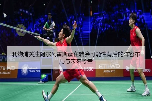 利物浦关注阿尔瓦雷斯潜在转会可能性背后的阵容布局与未来考量