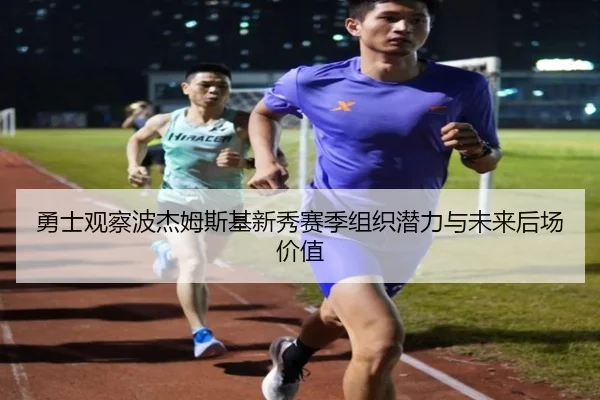 勇士观察波杰姆斯基新秀赛季组织潜力与未来后场价值