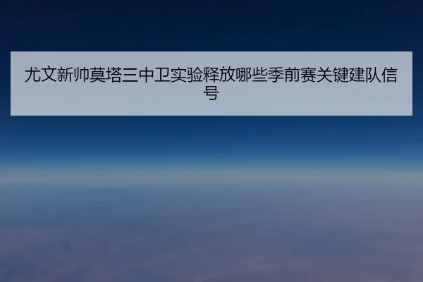 尤文新帅莫塔三中卫实验释放哪些季前赛关键建队信号