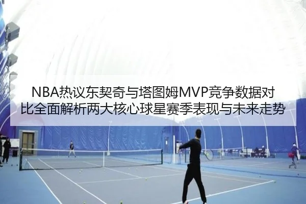 NBA热议东契奇与塔图姆MVP竞争数据对比全面解析两大核心球星赛季表现与未来走势