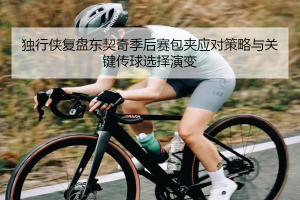 独行侠复盘东契奇季后赛包夹应对策略与关键传球选择演变