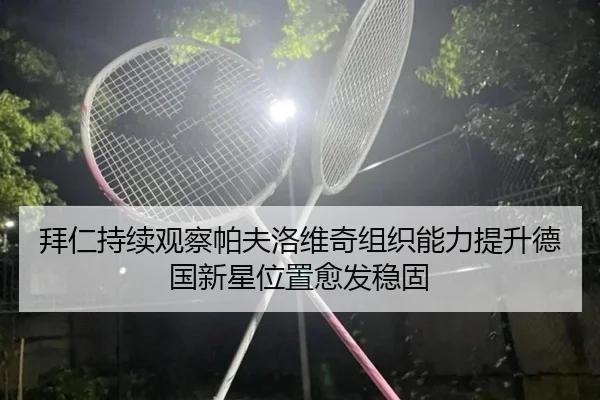 拜仁持续观察帕夫洛维奇组织能力提升德国新星位置愈发稳固