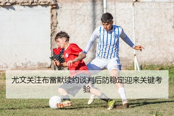 尤文关注布雷默续约谈判后防稳定迎来关键考验