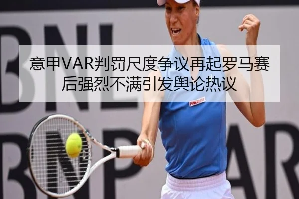 意甲VAR判罚尺度争议再起罗马赛后强烈不满引发舆论热议