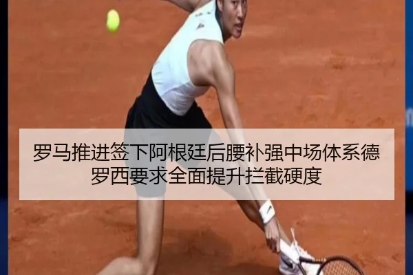 罗马推进签下阿根廷后腰补强中场体系德罗西要求全面提升拦截硬度