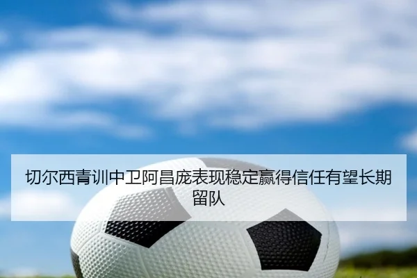 切尔西青训中卫阿昌庞表现稳定赢得信任有望长期留队