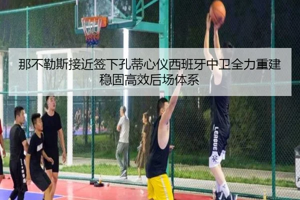 那不勒斯接近签下孔蒂心仪西班牙中卫全力重建稳固高效后场体系