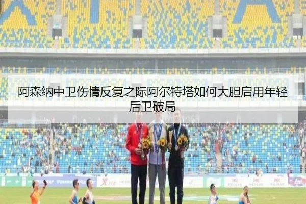 阿森纳中卫伤情反复之际阿尔特塔如何大胆启用年轻后卫破局