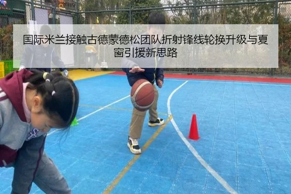 国际米兰接触古德蒙德松团队折射锋线轮换升级与夏窗引援新思路