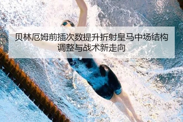 贝林厄姆前插次数提升折射皇马中场结构调整与战术新走向
