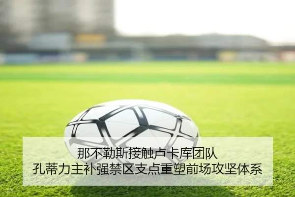 那不勒斯接触卢卡库团队 孔蒂力主补强禁区支点重塑前场攻坚体系
