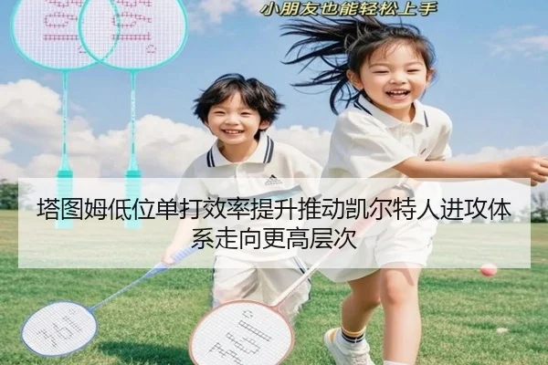 塔图姆低位单打效率提升推动凯尔特人进攻体系走向更高层次